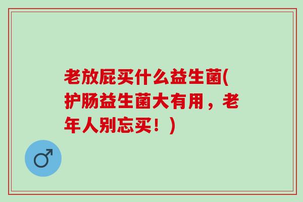 老放屁买什么益生菌(护肠益生菌大有用，老年人别忘买！)