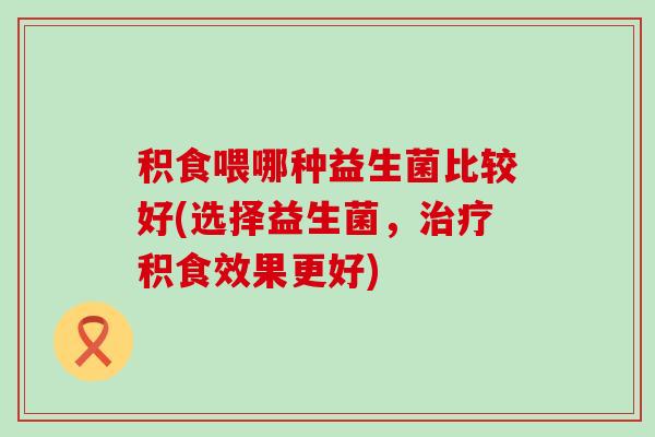 积食喂哪种益生菌比较好(选择益生菌，治疗积食效果更好)
