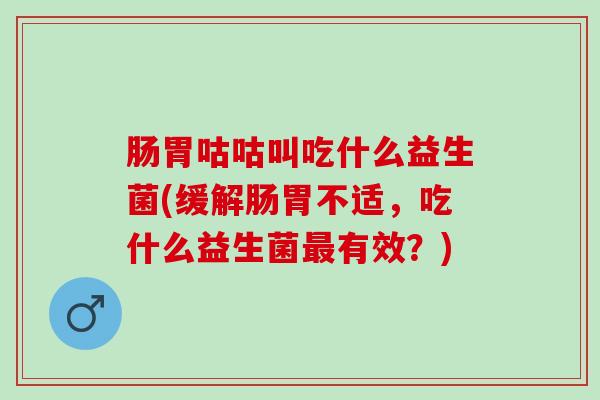 肠胃咕咕叫吃什么益生菌(缓解肠胃不适,吃什么益生菌有效?) 肠胃咕咕叫吃什么益生菌(缓解肠胃不适,吃什么益生菌有效?)