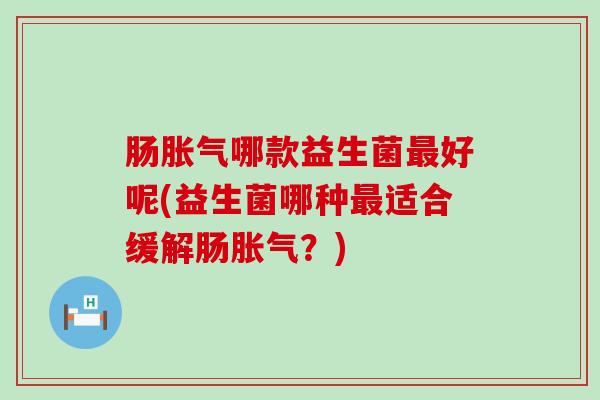 肠哪款益生菌好呢(益生菌哪种适合缓解肠？)