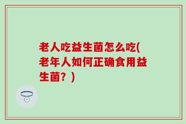 老人吃益生菌怎么吃(老年人如何正确食用益生菌？)