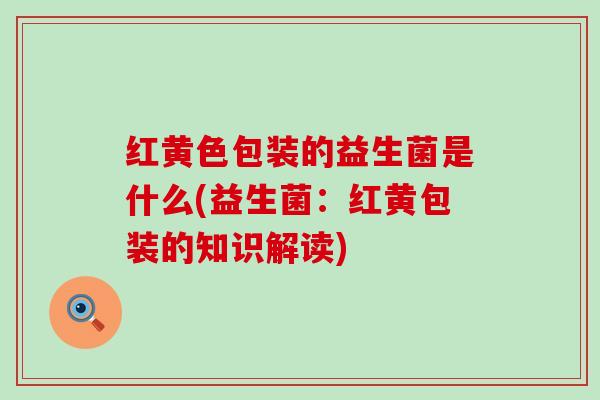 红黄色包装的益生菌是什么(益生菌：红黄包装的知识解读)