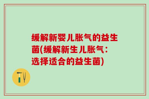 缓解新婴儿胀气的益生菌(缓解新生儿胀气：选择适合的益生菌)