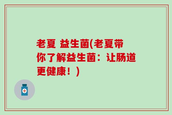 老夏 益生菌(老夏带你了解益生菌:让肠道更健康!) 老夏 益生菌(老夏带你了解益生菌:让肠道更健康!)