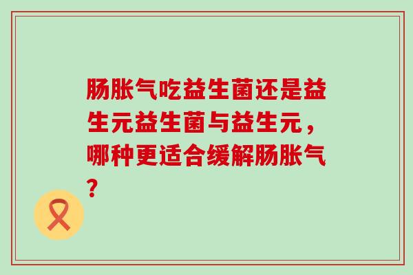 肠吃益生菌还是益生元益生菌与益生元，哪种更适合缓解肠？