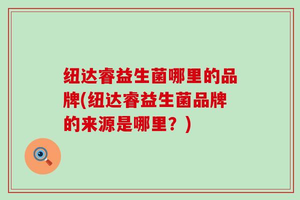 纽达睿益生菌哪里的品牌(纽达睿益生菌品牌的来源是哪里？)