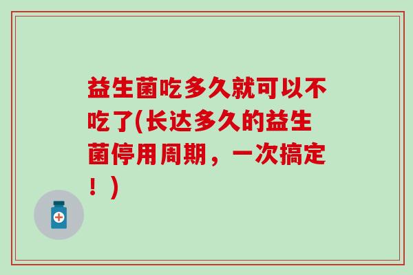 益生菌吃多久就可以不吃了(长达多久的益生菌停用周期,一次搞定!) 益生菌吃多久就可以不吃了(长达多久的益生菌停用周期,一次搞定!)