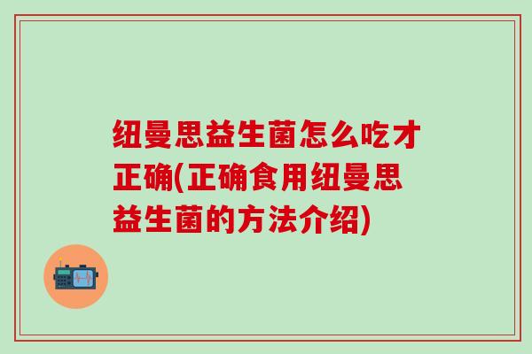 纽曼思益生菌怎么吃才正确(正确食用纽曼思益生菌的方法介绍) 纽曼思益生菌怎么吃才正确(正确食用纽曼思益生菌的方法介绍)