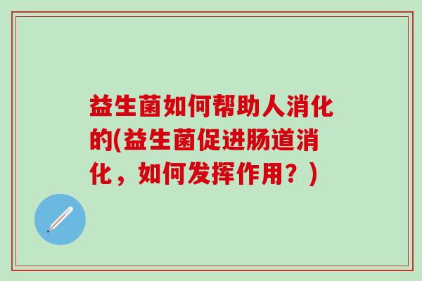 益生菌如何帮助人消化的(益生菌促进肠道消化，如何发挥作用？)