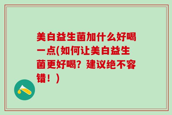 美白益生菌加什么好喝一点(如何让美白益生菌更好喝？建议绝不容错！)
