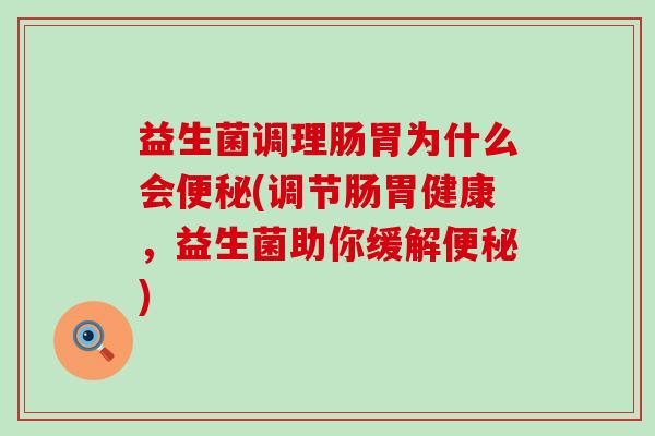 益生菌调理肠胃为什么会便秘(调节肠胃健康，益生菌助你缓解便秘)