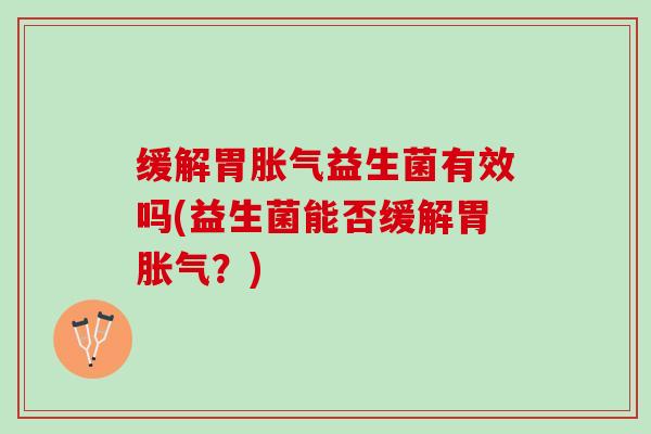 缓解胃胀气益生菌有效吗(益生菌能否缓解胃胀气？)