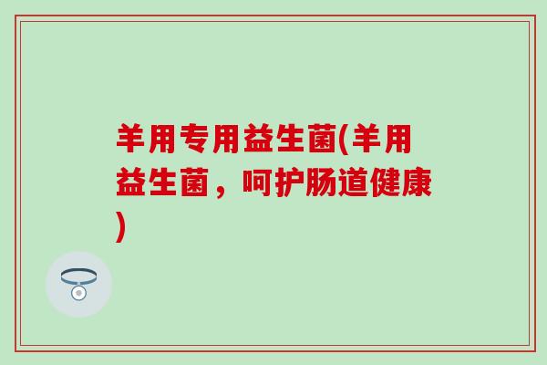 羊用专用益生菌(羊用益生菌，呵护肠道健康)