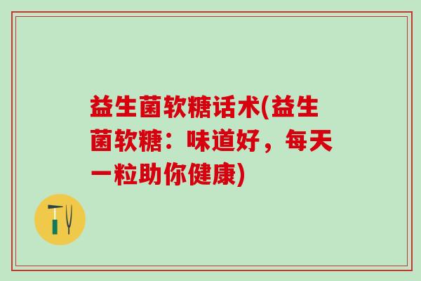 益生菌软糖话术(益生菌软糖：味道好，每天一粒助你健康)