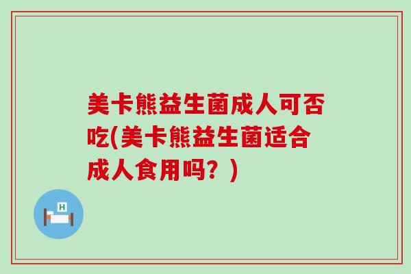 美卡熊益生菌成人可否吃(美卡熊益生菌适合成人食用吗？)