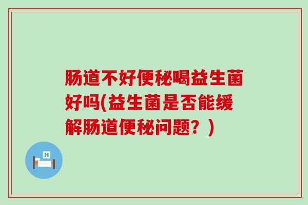 肠道不好便秘喝益生菌好吗(益生菌是否能缓解肠道便秘问题？)