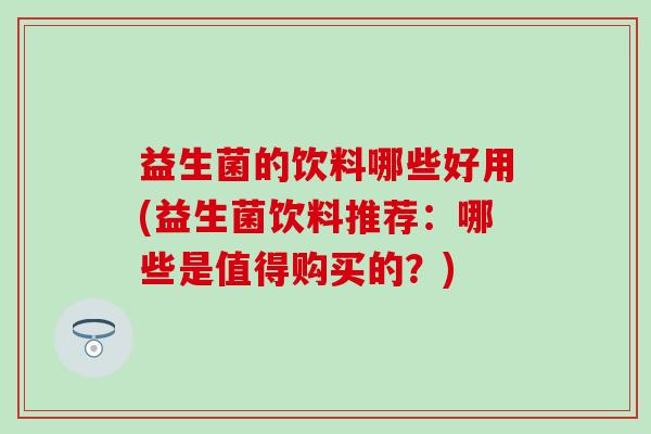 益生菌的饮料哪些好用(益生菌饮料推荐：哪些是值得购买的？)