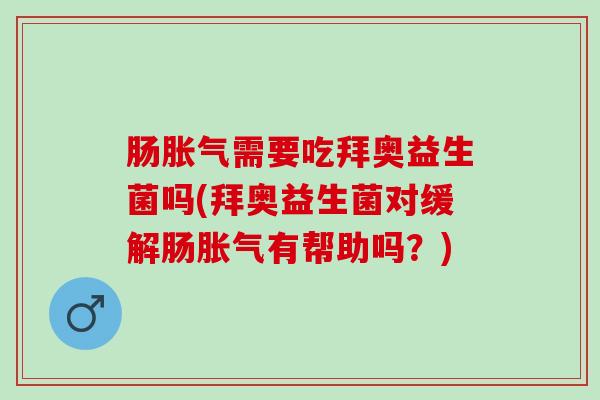 肠胀气需要吃拜奥益生菌吗(拜奥益生菌对缓解肠胀气有帮助吗？)