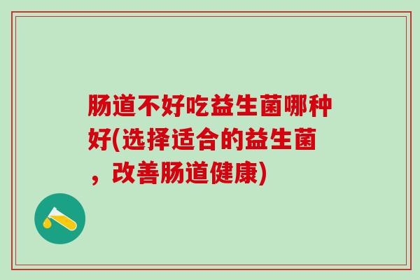 肠道不好吃益生菌哪种好(选择适合的益生菌，改善肠道健康)