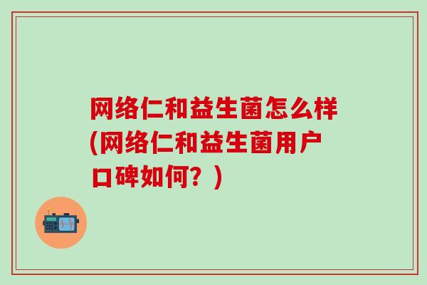 网络仁和益生菌怎么样(网络仁和益生菌用户口碑如何？)