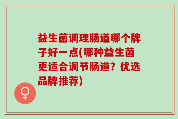 益生菌调理肠道哪个牌子好一点(哪种益生菌更适合调节肠道？优选品牌推荐)