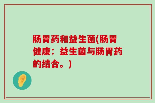 肠胃药和益生菌(肠胃健康：益生菌与肠胃药的结合。)