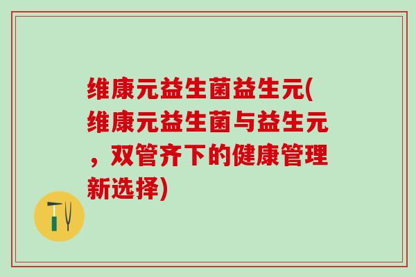 维康元益生菌益生元(维康元益生菌与益生元，双管齐下的健康管理新选择)