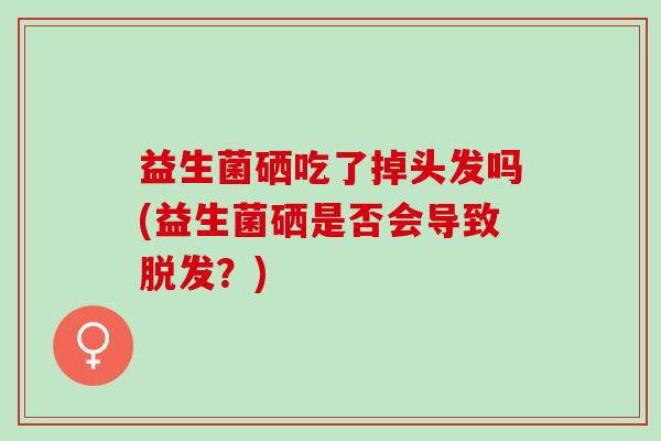 益生菌硒吃了掉头发吗(益生菌硒是否会导致脱发？)