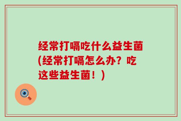 经常打嗝吃什么益生菌(经常打嗝怎么办?吃这些益生菌!) 经常打嗝吃什么益生菌(经常打嗝怎么办?吃这些益生菌!)