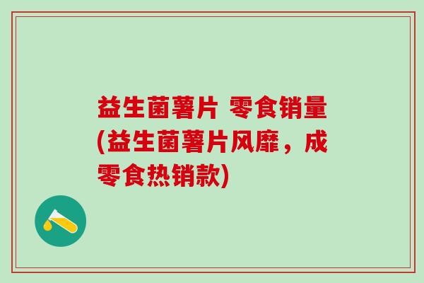 益生菌薯片 零食销量(益生菌薯片风靡,成零食热销款) 益生菌薯片 零食销量(益生菌薯片风靡,成零食热销款)
