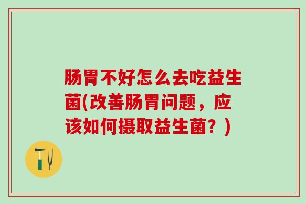 肠胃不好怎么去吃益生菌(改善肠胃问题，应该如何摄取益生菌？)