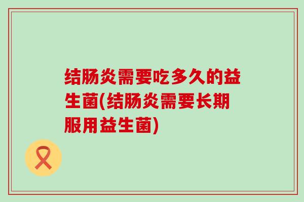 结肠炎需要吃多久的益生菌(结肠炎需要长期服用益生菌)