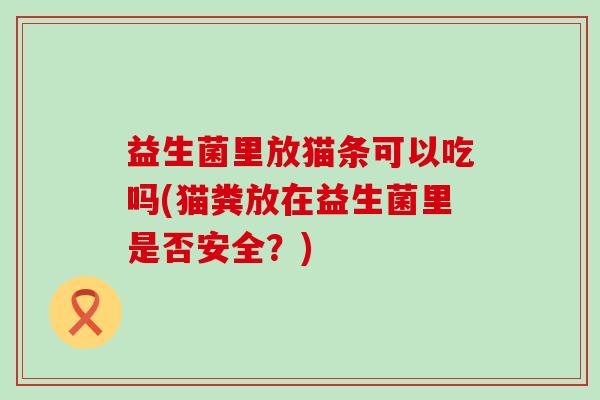 益生菌里放猫条可以吃吗(猫粪放在益生菌里是否安全？)