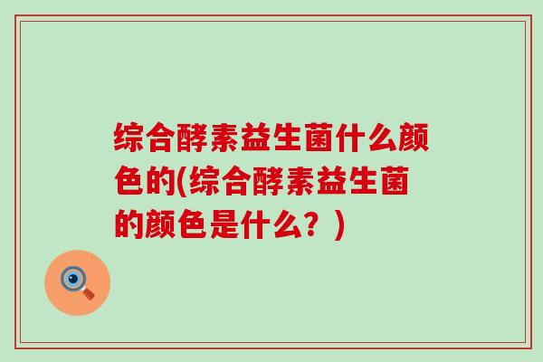 综合酵素益生菌什么颜色的(综合酵素益生菌的颜色是什么?) 综合酵素益生菌什么颜色的(综合酵素益生菌的颜色是什么?)