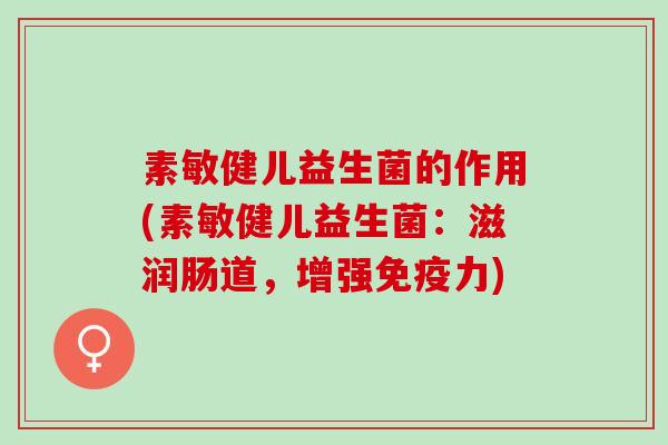 素敏健儿益生菌的作用(素敏健儿益生菌:滋润肠道,增强力) 素敏健儿益生菌的作用(素敏健儿益生菌:滋润肠道,增强力)