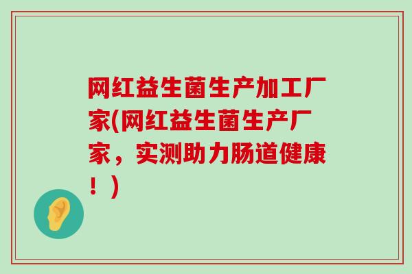 网红益生菌生产加工厂家(网红益生菌生产厂家，实测助力肠道健康！)