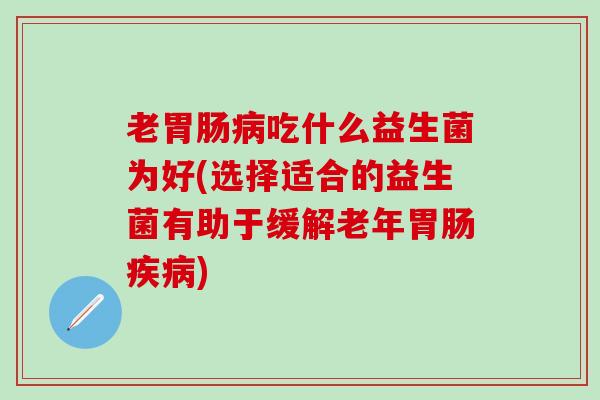 老胃肠病吃什么益生菌为好(选择适合的益生菌有助于缓解老年胃肠疾病)
