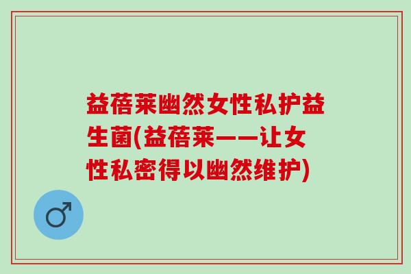 益蓓莱幽然女性私护益生菌(益蓓莱——让女性私密得以幽然维护)