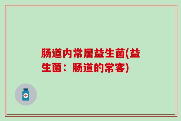 肠道内常居益生菌(益生菌：肠道的常客)