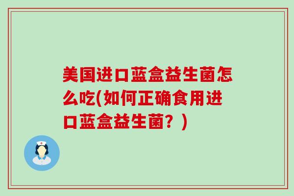 美国进口蓝盒益生菌怎么吃(如何正确食用进口蓝盒益生菌？)