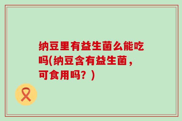 纳豆里有益生菌么能吃吗(纳豆含有益生菌，可食用吗？)