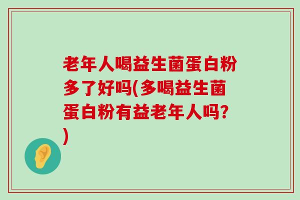 老年人喝益生菌蛋白粉多了好吗(多喝益生菌蛋白粉有益老年人吗？)