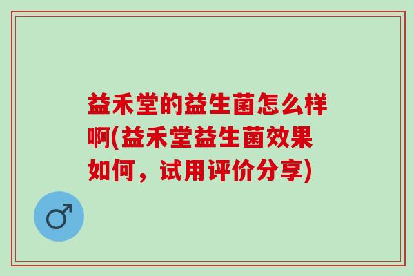 益禾堂的益生菌怎么样啊(益禾堂益生菌效果如何，试用评价分享)