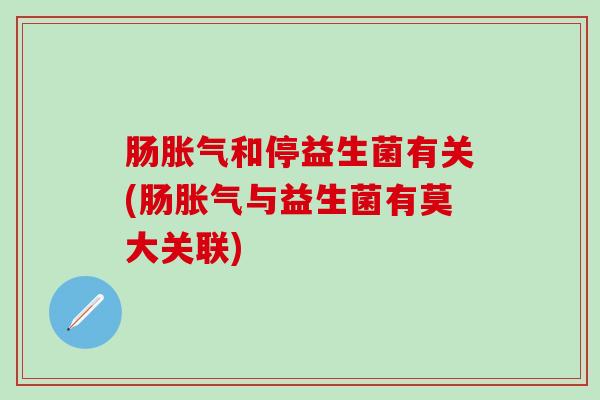 肠胀气和停益生菌有关(肠胀气与益生菌有莫大关联)