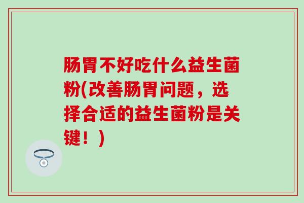 肠胃不好吃什么益生菌粉(改善肠胃问题，选择合适的益生菌粉是关键！)