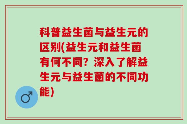 科普益生菌与益生元的区别(益生元和益生菌有何不同？深入了解益生元与益生菌的不同功能)
