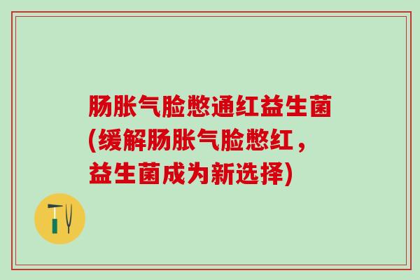 肠脸憋通红益生菌(缓解肠脸憋红,益生菌成为新选择) 肠脸憋通红益生菌(缓解肠脸憋红,益生菌成为新选择)
