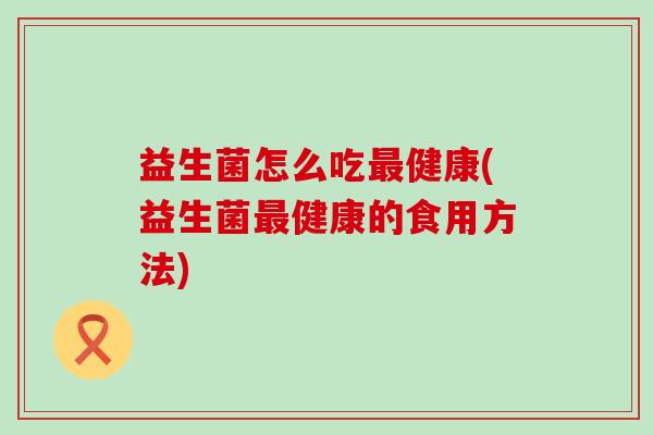 益生菌怎么吃最健康(益生菌最健康的食用方法)