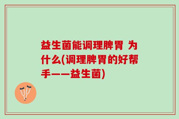 益生菌能调理脾胃 为什么(调理脾胃的好帮手——益生菌)