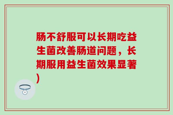 肠不舒服可以长期吃益生菌改善肠道问题，长期服用益生菌效果显著)